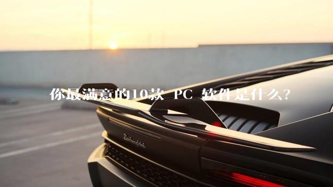 你最满意的10款 PC 软件是什么？